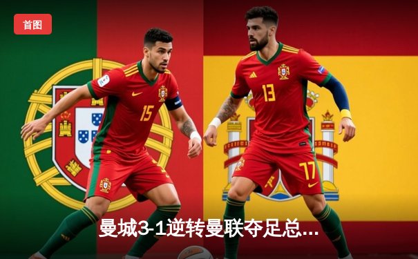 曼城3-1逆转曼联夺足总杯冠军，哈兰德梅开二度主宰曼市德比