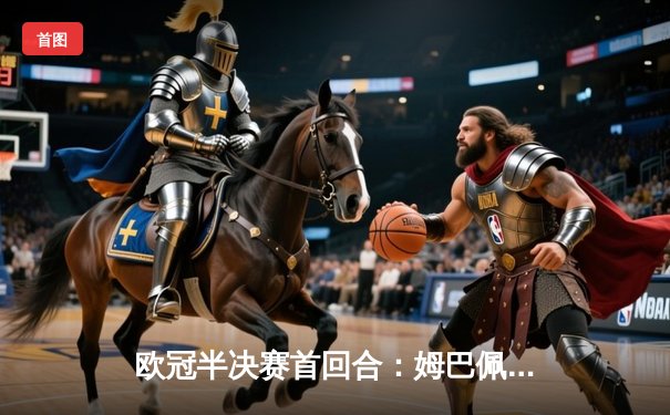 欧冠半决赛首回合：姆巴佩双响+绝杀 巴黎客场3-2险胜多特蒙德