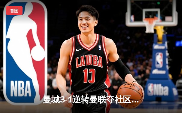 曼城3-1逆转曼联夺社区盾，哈兰德双响+丁丁伤退引担忧