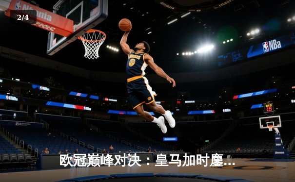 欧冠巅峰对决：皇马加时鏖战逆转曼城，本泽马绝杀成就传奇 - 2