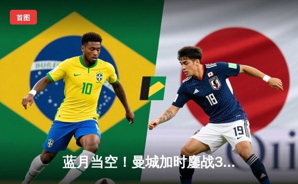 蓝月当空！曼城加时鏖战3-1力克皇马 连续两年挺进欧冠决赛