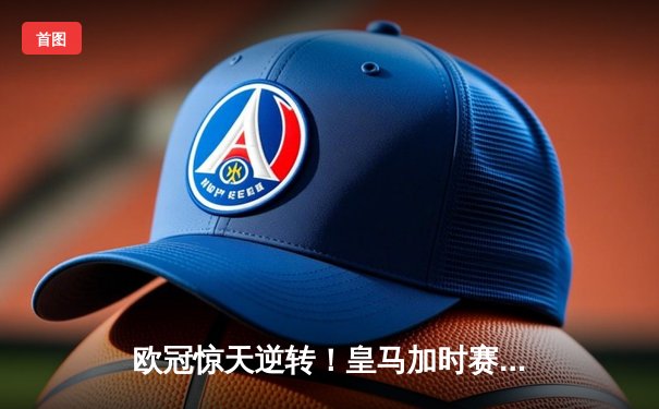 欧冠惊天逆转！皇马加时赛3-2绝杀曼城，本泽马点射定乾坤