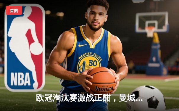 欧冠淘汰赛激战正酣，曼城3-1逆转皇马晋级四强，德布劳内传射建功