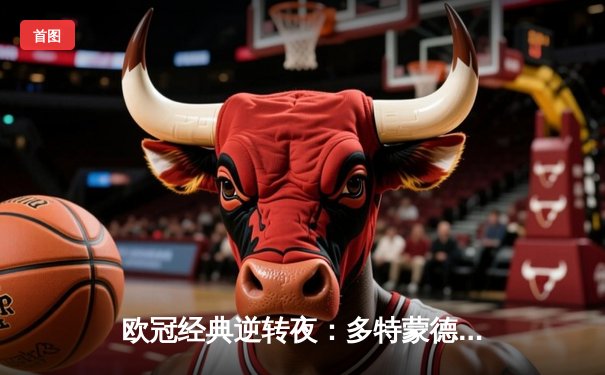 欧冠经典逆转夜：多特蒙德4-2马竞，胡梅尔斯铁血防守定乾坤