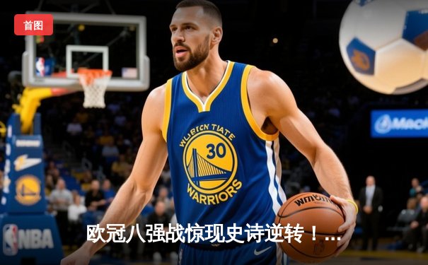 欧冠八强战惊现史诗逆转！曼城加时鏖战4-3淘汰拜仁，哈兰德双响定乾坤