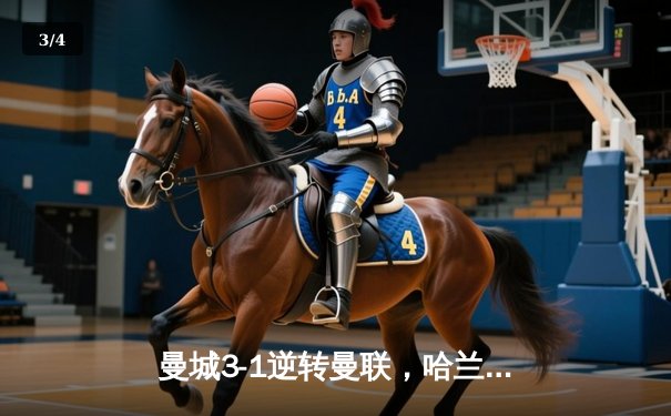 曼城3-1逆转曼联，哈兰德双响锁定德比胜利，积分榜紧追阿森纳 - 3