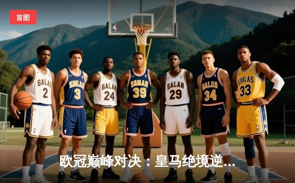 欧冠巅峰对决：皇马绝境逆转曼城，本泽马加时赛一锤定音