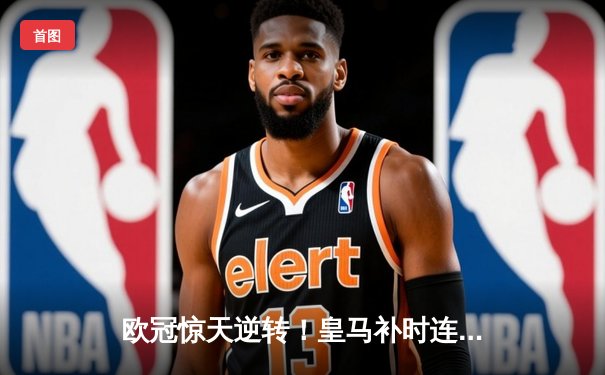 欧冠惊天逆转！皇马补时连入两球3-2绝杀拜仁，挺进温布利决赛