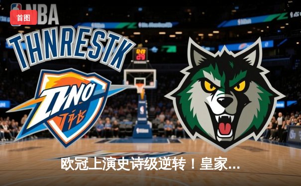 欧冠上演史诗级逆转！皇家马德里主场3:1力克曼城，总比分4:4凭点球大战惊险晋级