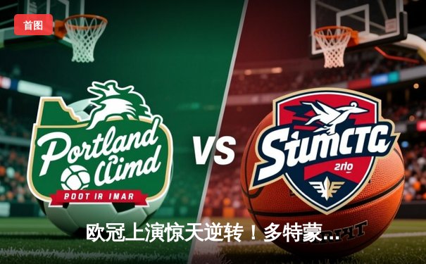 欧冠上演惊天逆转！多特蒙德连追三球4-3淘汰巴黎，哈兰德帽子戏法封神