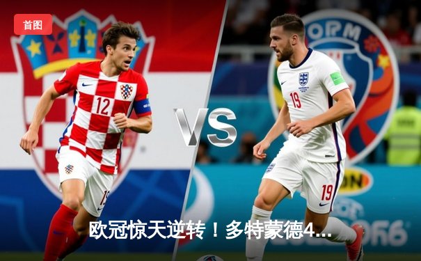 欧冠惊天逆转！多特蒙德4-2马竞，胡梅尔斯制胜球锁定决赛席位