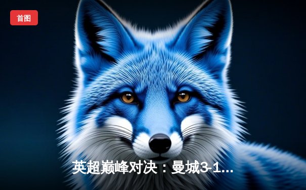 英超巅峰对决：曼城3-1逆转曼联，哈兰德双响锁定胜局