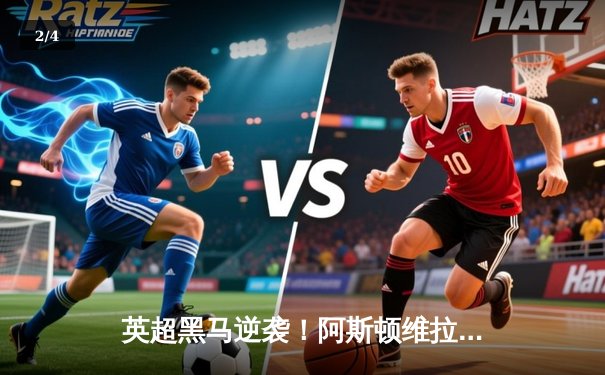 英超黑马逆袭！阿斯顿维拉3-2力克热刺，沃特金斯传射建功锁定欧战席位 - 2