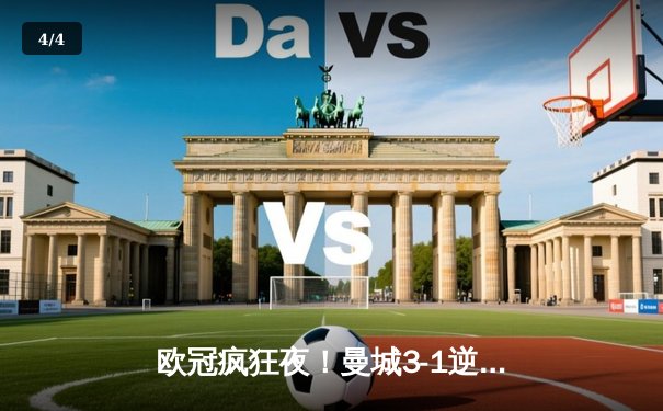 欧冠疯狂夜！曼城3-1逆转皇马，哈兰德双响锁定决赛席位 - 4