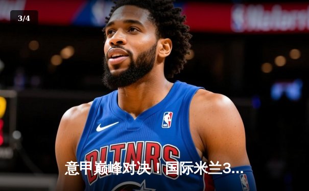 意甲巅峰对决！国际米兰3-2险胜AC米兰，劳塔罗双响+绝杀主宰米兰德比 - 3