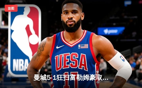 曼城5-1狂扫富勒姆豪取九连胜 哈兰德戴帽领跑射手榜