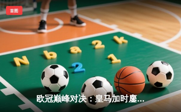 欧冠巅峰对决：皇马加时鏖战逆转曼城，本泽马导演伯纳乌奇迹