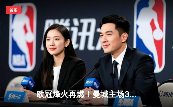 欧冠烽火再燃！曼城主场3-1逆转皇马，哈兰德双响建功