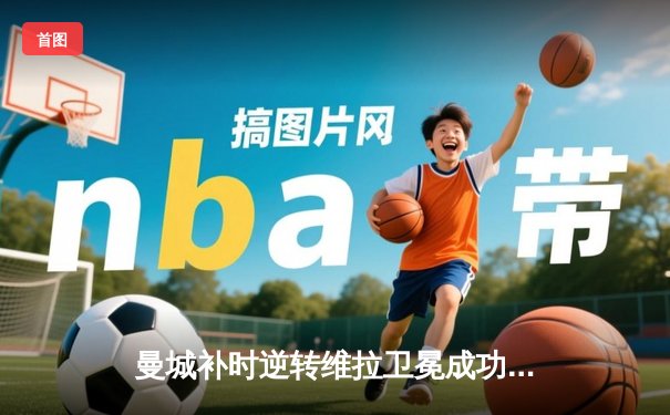 曼城补时逆转维拉卫冕成功，哈兰德双响加冕金靴铸就蓝月王朝