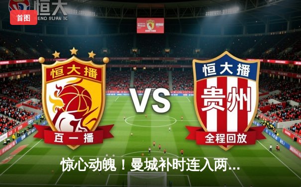 惊心动魄！曼城补时连入两球逆转皇马，欧冠半决赛上演进球盛宴