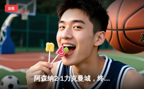 阿森纳2-1力克曼城，终结联赛连败，萨卡制胜点球引争议