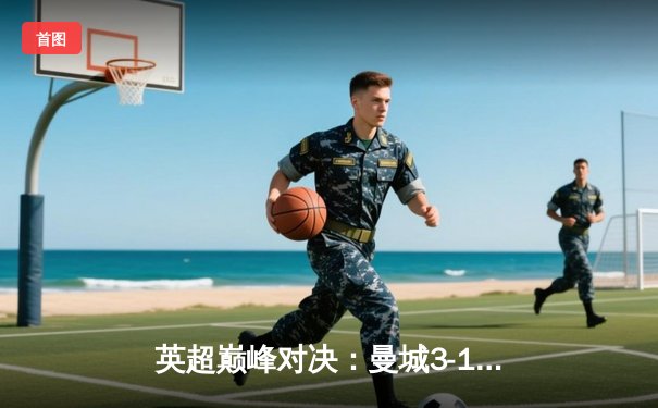 英超巅峰对决：曼城3-1逆转曼联，哈兰德双响锁定胜局