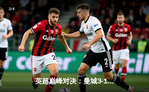 英超巅峰对决：曼城3-1逆转曼联，哈兰德双响锁定胜局 - 2