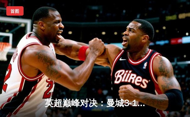 英超巅峰对决：曼城3-1逆转曼联，哈兰德双响锁定胜局