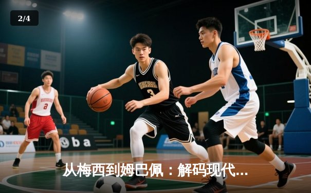 从梅西到姆巴佩：解码现代足球战术体系的三大革命性演变 - 2